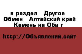  в раздел : Другое » Обмен . Алтайский край,Камень-на-Оби г.